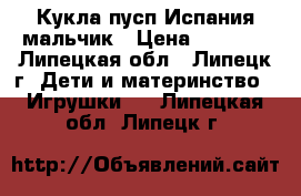 Кукла пусп Испания мальчик › Цена ­ 2 600 - Липецкая обл., Липецк г. Дети и материнство » Игрушки   . Липецкая обл.,Липецк г.